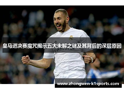 皇马进决赛魔咒揭示五大未解之谜及其背后的深层原因