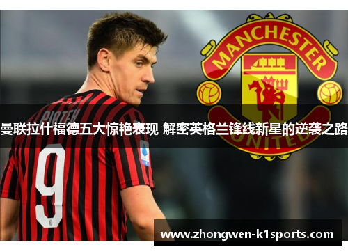 曼联拉什福德五大惊艳表现 解密英格兰锋线新星的逆袭之路