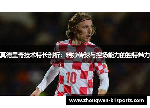 莫德里奇技术特长剖析：精妙传球与控场能力的独特魅力
