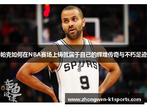 帕克如何在NBA赛场上铸就属于自己的辉煌传奇与不朽足迹 帕克如何在NBA赛场上铸就属于自己的辉煌传奇与不朽足迹