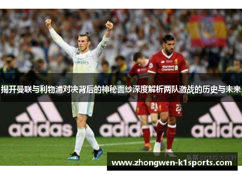 揭开曼联与利物浦对决背后的神秘面纱深度解析两队激战的历史与未来 揭开曼联与利物浦对决背后的神秘面纱深度解析两队激战的历史与未来