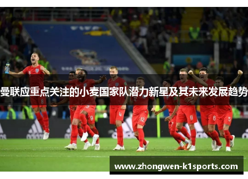 曼联应重点关注的小麦国家队潜力新星及其未来发展趋势
