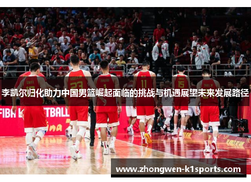 李凯尔归化助力中国男篮崛起面临的挑战与机遇展望未来发展路径 李凯尔归化助力中国男篮崛起面临的挑战与机遇展望未来发展路径