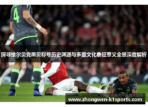 探寻维尔贝克黑贝称号历史渊源与多重文化象征意义全景深度解析 探寻维尔贝克黑贝称号历史渊源与多重文化象征意义全景深度解析
