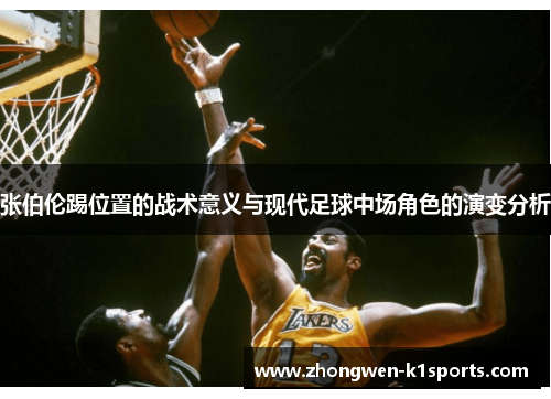 张伯伦踢位置的战术意义与现代足球中场角色的演变分析 张伯伦踢位置的战术意义与现代足球中场角色的演变分析