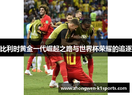 比利时黄金一代崛起之路与世界杯荣耀的追逐