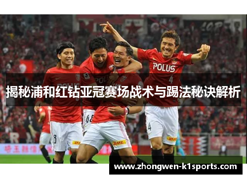揭秘浦和红钻亚冠赛场战术与踢法秘诀解析 揭秘浦和红钻亚冠赛场战术与踢法秘诀解析