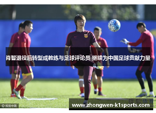 肖智退役后转型成教练与足球评论员 继续为中国足球贡献力量 肖智退役后转型成教练与足球评论员 继续为中国足球贡献力量