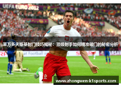 莱万多夫斯基射门技巧揭秘：顶级射手如何精准破门的秘密分析