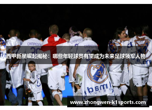 西甲新星崛起揭秘：哪些年轻球员有望成为未来足球领军人物