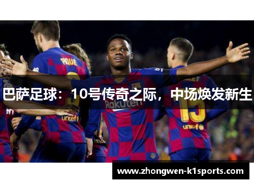 巴萨足球:10号传奇之际,中场焕发新生 巴萨足球:10号传奇之际,中场焕发新生