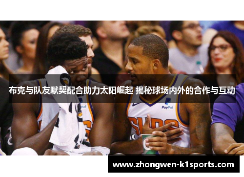 布克与队友默契配合助力太阳崛起 揭秘球场内外的合作与互动 布克与队友默契配合助力太阳崛起 揭秘球场内外的合作与互动