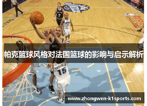 帕克篮球风格对法国篮球的影响与启示解析 帕克篮球风格对法国篮球的影响与启示解析