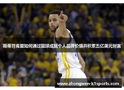 斯蒂芬库里如何通过篮球成就个人品牌价值并积累五亿美元财富 斯蒂芬库里如何通过篮球成就个人品牌价值并积累五亿美元财富