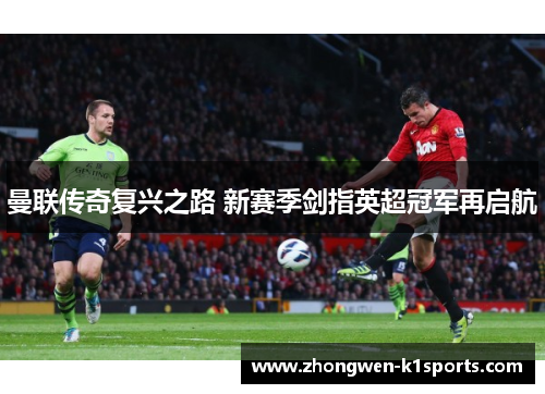 曼联传奇复兴之路 新赛季剑指英超冠军再启航 曼联传奇复兴之路 新赛季剑指英超冠军再启航