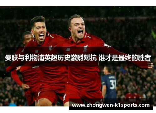 曼联与利物浦英超历史激烈对抗 谁才是最终的胜者 曼联与利物浦英超历史激烈对抗 谁才是最终的胜者