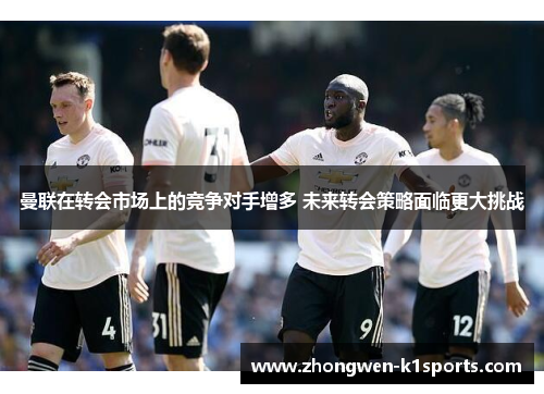 曼联在转会市场上的竞争对手增多 未来转会策略面临更大挑战 曼联在转会市场上的竞争对手增多 未来转会策略面临更大挑战
