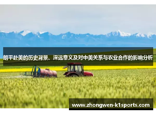 朗平赴美的历史背景、深远意义及对中美关系与农业合作的影响分析 朗平赴美的历史背景、深远意义及对中美关系与农业合作的影响分析
