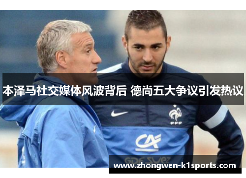 本泽马社交媒体风波背后 德尚五大争议引发热议 本泽马社交媒体风波背后 德尚五大争议引发热议