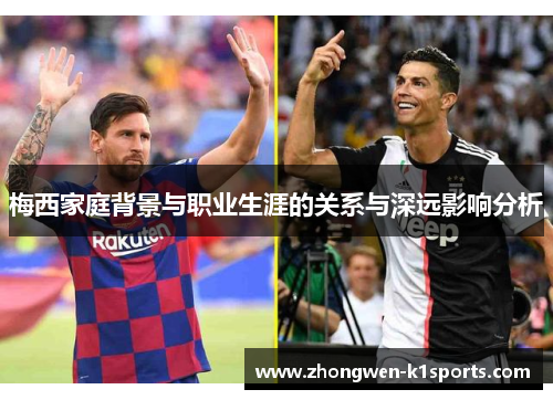 梅西家庭背景与职业生涯的关系与深远影响分析 梅西家庭背景与职业生涯的关系与深远影响分析