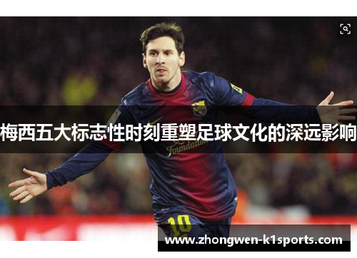 梅西五大标志性时刻重塑足球文化的深远影响 梅西五大标志性时刻重塑足球文化的深远影响