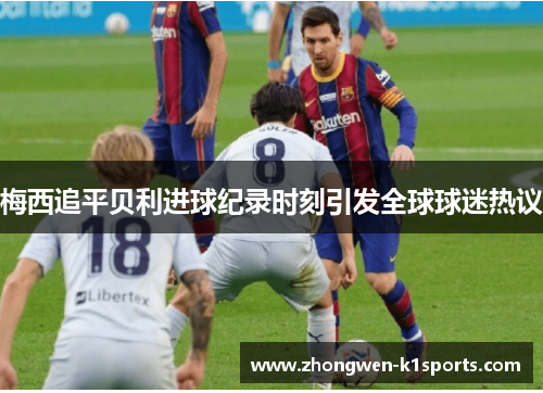 梅西追平贝利进球纪录时刻引发全球球迷热议 梅西追平贝利进球纪录时刻引发全球球迷热议