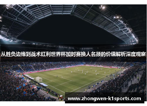 从胜负边缘到战术红利世界杯加时赛换人名额的价值解析深度观察 从胜负边缘到战术红利世界杯加时赛换人名额的价值解析深度观察