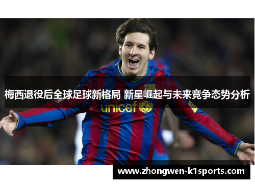 梅西退役后全球足球新格局 新星崛起与未来竞争态势分析