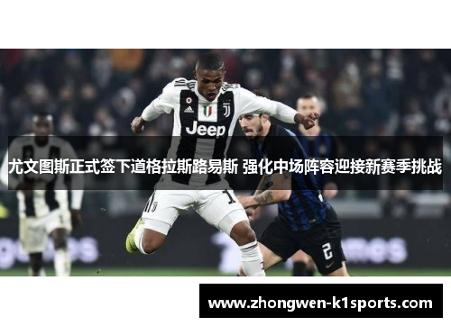 尤文图斯正式签下道格拉斯路易斯 强化中场阵容迎接新赛季挑战