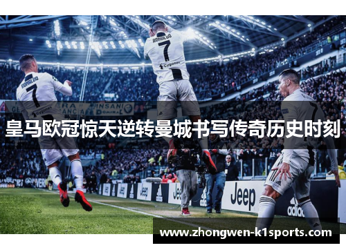 皇马欧冠惊天逆转曼城书写传奇历史时刻