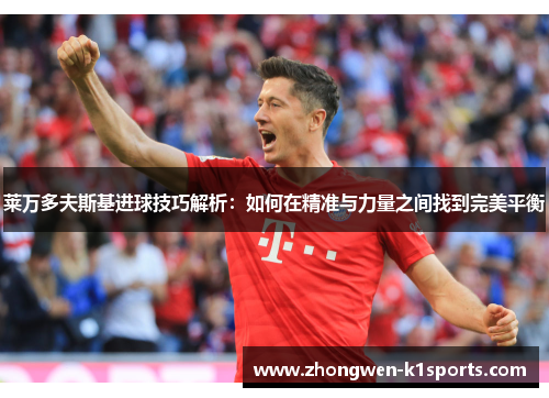 莱万多夫斯基进球技巧解析：如何在精准与力量之间找到完美平衡