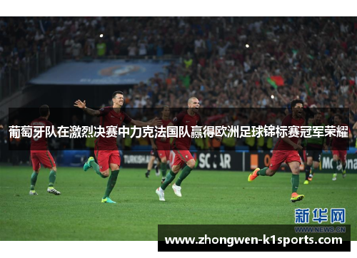 葡萄牙队在激烈决赛中力克法国队赢得欧洲足球锦标赛冠军荣耀
