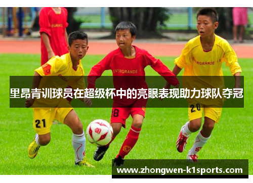里昂青训球员在超级杯中的亮眼表现助力球队夺冠 里昂青训球员在超级杯中的亮眼表现助力球队夺冠
