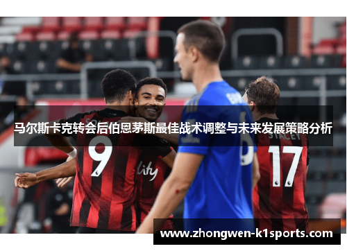 马尔斯卡克转会后伯恩茅斯最佳战术调整与未来发展策略分析
