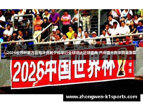 2026世界杯官方宣布决赛前夕将举行全球球迷足球盛典 共庆盛大赛事圆满落幕