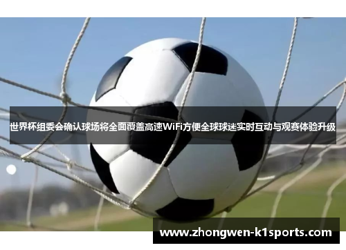 世界杯组委会确认球场将全面覆盖高速WiFi方便全球球迷实时互动与观赛体验升级