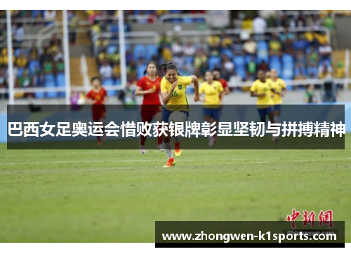 巴西女足奥运会惜败获银牌彰显坚韧与拼搏精神 巴西女足奥运会惜败获银牌彰显坚韧与拼搏精神