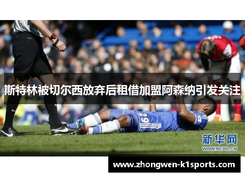 斯特林被切尔西放弃后租借加盟阿森纳引发关注 斯特林被切尔西放弃后租借加盟阿森纳引发关注