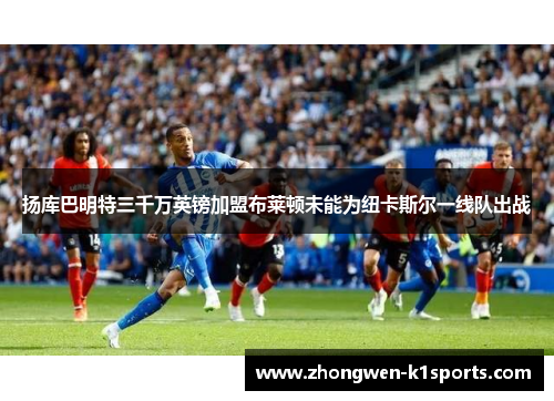 扬库巴明特三千万英镑加盟布莱顿未能为纽卡斯尔一线队出战 扬库巴明特三千万英镑加盟布莱顿未能为纽卡斯尔一线队出战